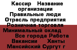 Кассир › Название организации ­ Правильные люди › Отрасль предприятия ­ Розничная торговля › Минимальный оклад ­ 30 000 - Все города Работа » Вакансии   . Ханты-Мансийский,Сургут г.